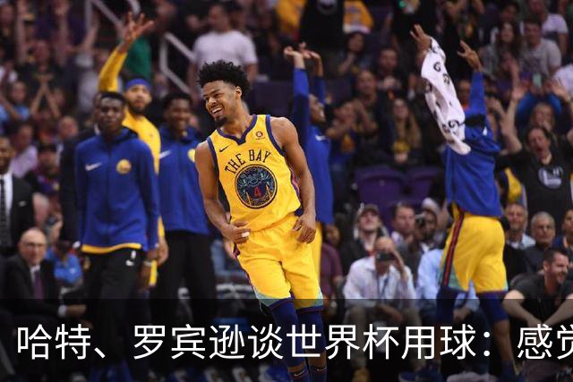 哈特、罗宾逊谈世界杯用球：感觉球员有点不适应，今年远射特别多