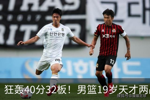 狂轰40分32板！男篮19岁天才两战杀疯了：下一个胡金秋就是他了？