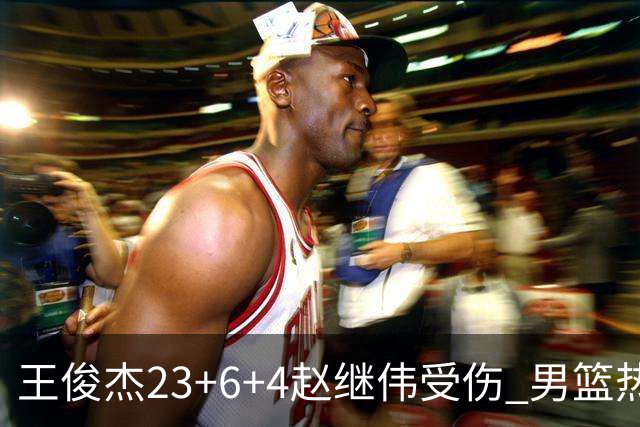 王俊杰23+6+4赵继伟受伤 男篮热身赛击败澳大利亚