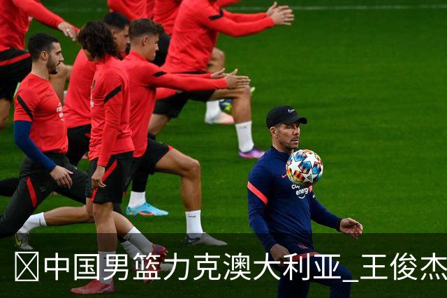 🏀中国男篮力克澳大利亚 王俊杰23+6&连拿关键5分 崔永熙12分